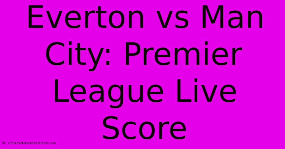 Everton Vs Man City: Premier League Live Score