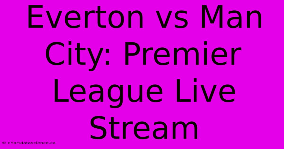 Everton Vs Man City: Premier League Live Stream