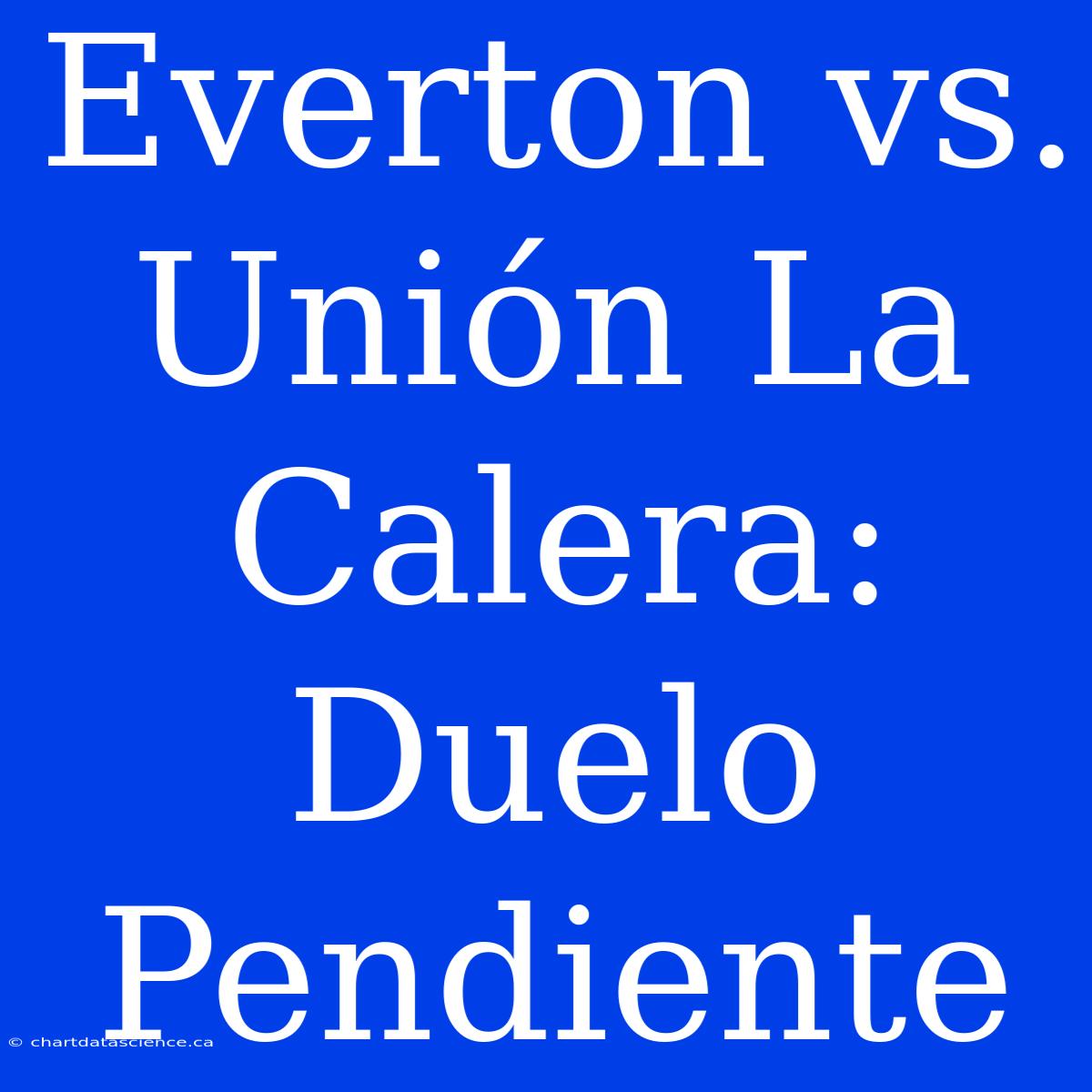 Everton Vs. Unión La Calera: Duelo Pendiente