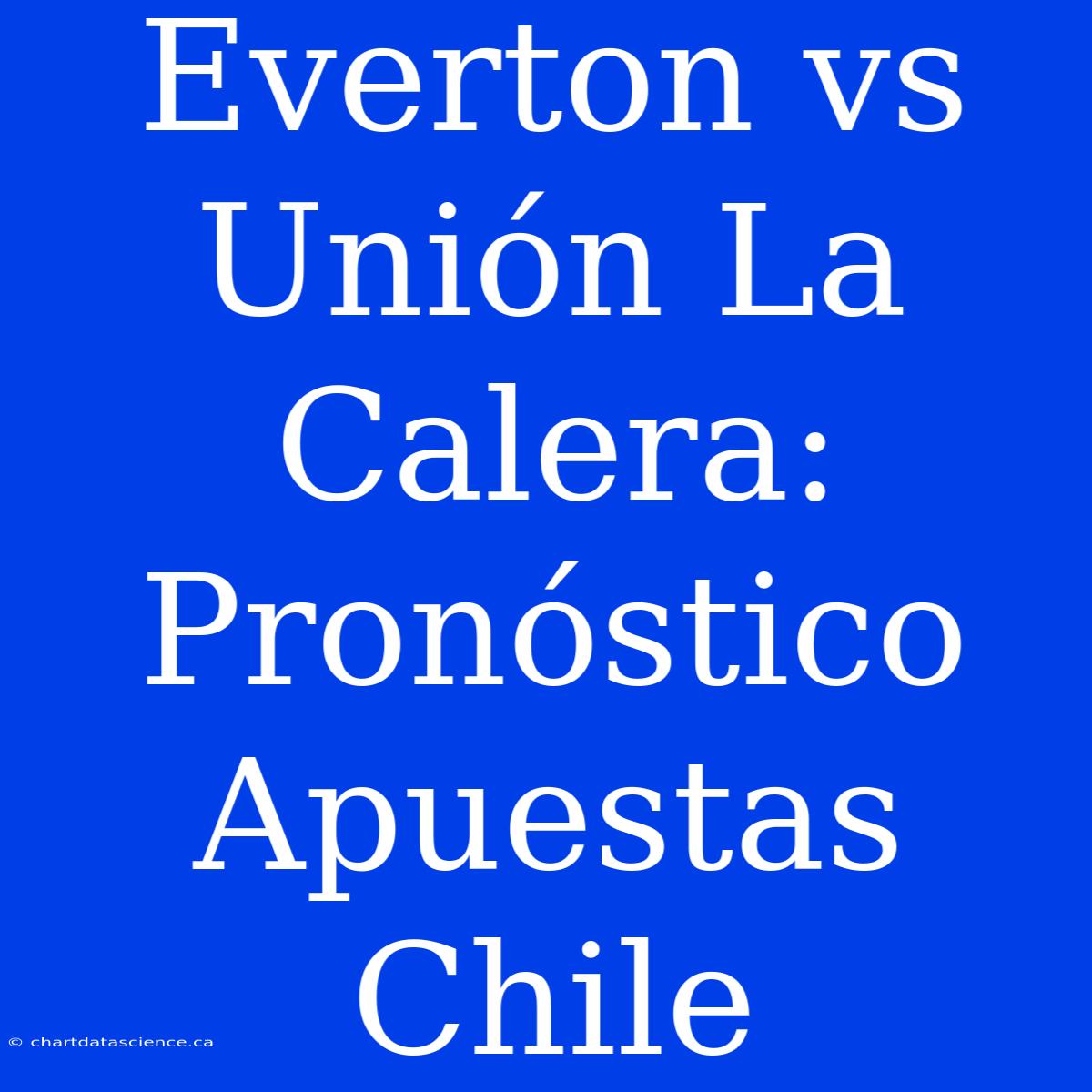 Everton Vs Unión La Calera: Pronóstico Apuestas Chile