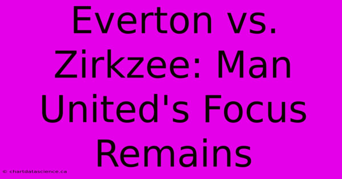 Everton Vs. Zirkzee: Man United's Focus Remains