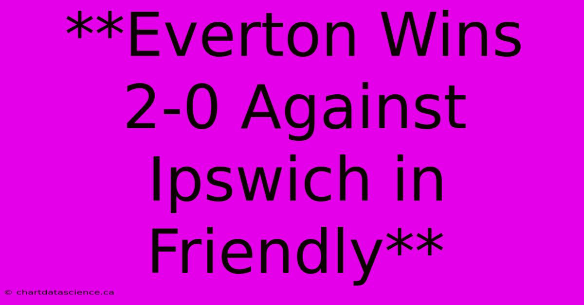 **Everton Wins 2-0 Against Ipswich In Friendly**