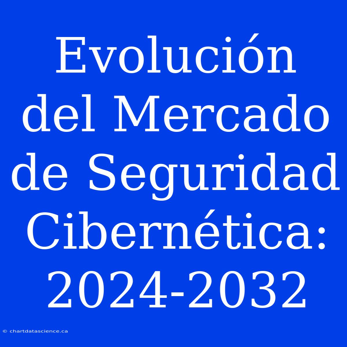 Evolución Del Mercado De Seguridad Cibernética: 2024-2032