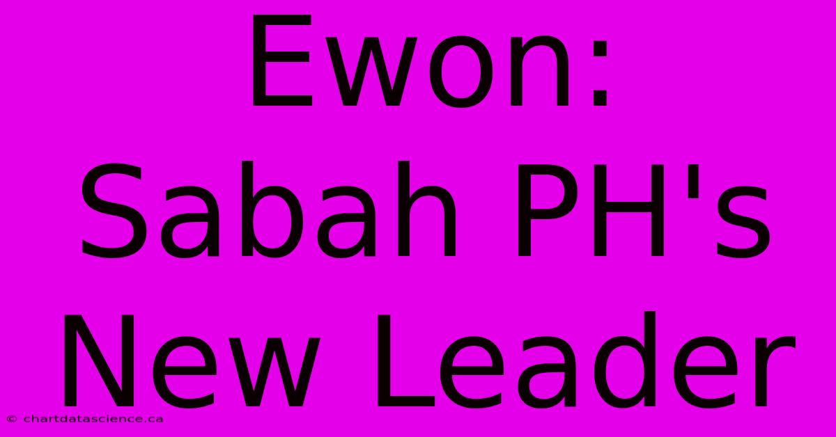 Ewon: Sabah PH's New Leader