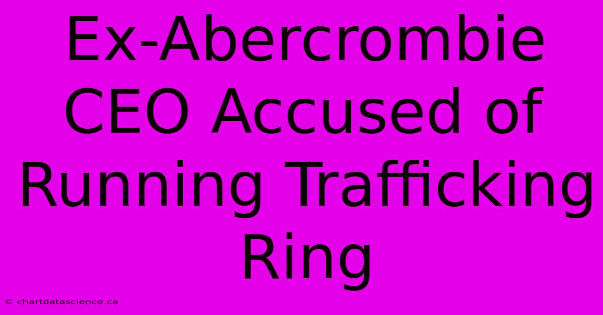 Ex-Abercrombie CEO Accused Of Running Trafficking Ring