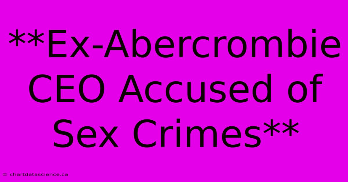 **Ex-Abercrombie CEO Accused Of Sex Crimes**