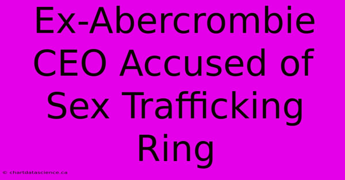 Ex-Abercrombie CEO Accused Of Sex Trafficking Ring