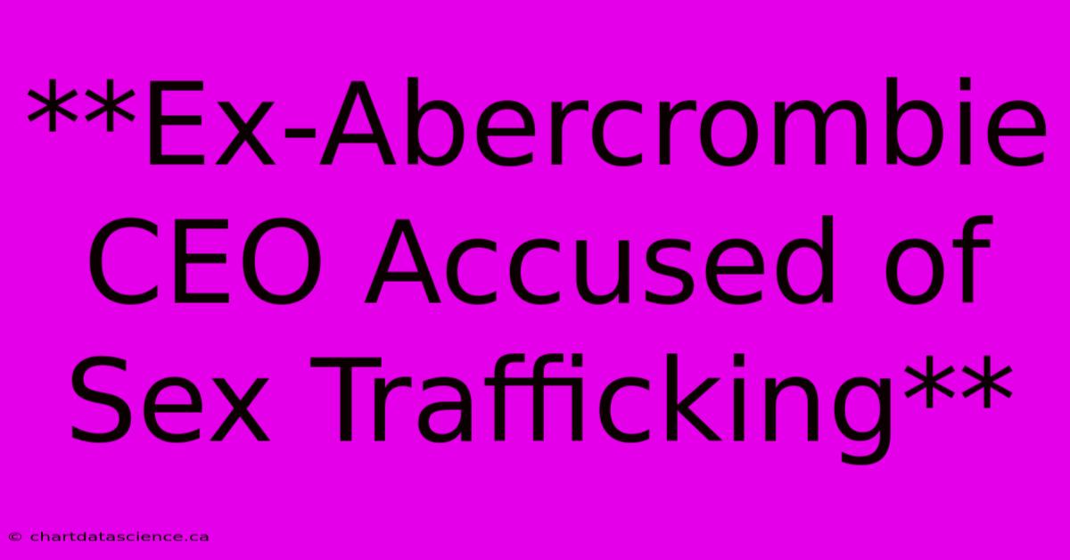 **Ex-Abercrombie CEO Accused Of Sex Trafficking**