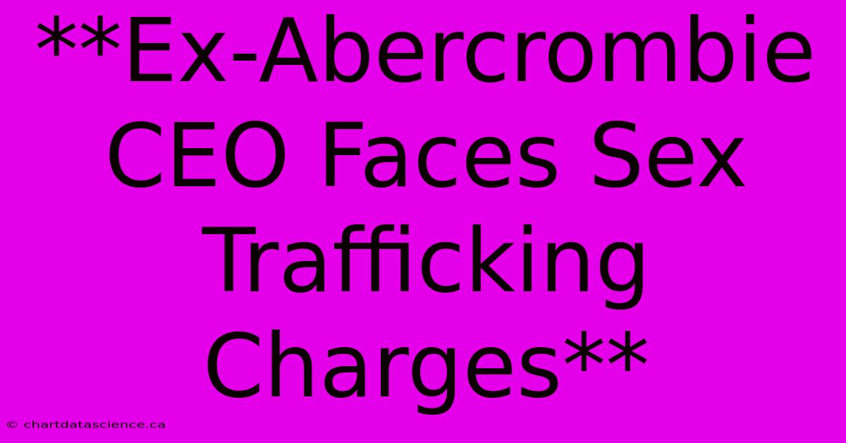 **Ex-Abercrombie CEO Faces Sex Trafficking Charges** 