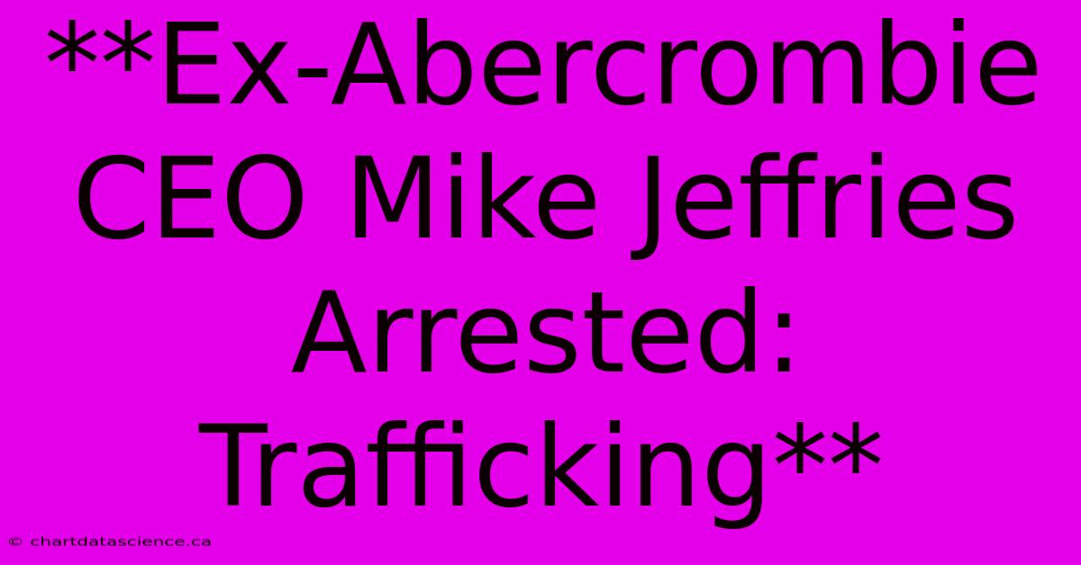 **Ex-Abercrombie CEO Mike Jeffries Arrested: Trafficking** 