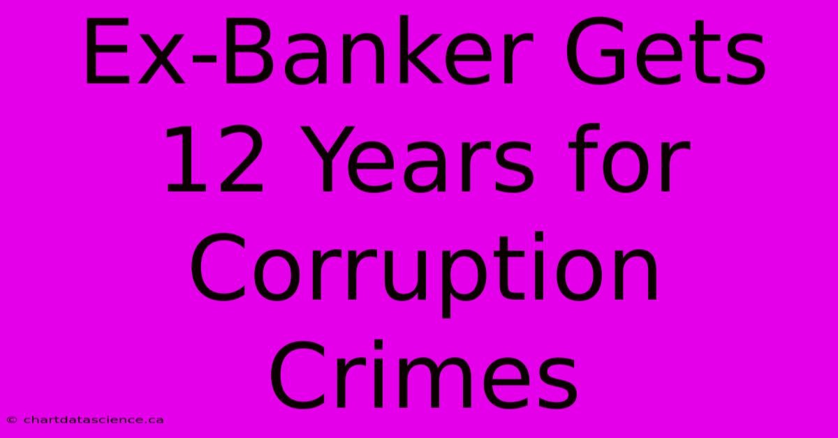 Ex-Banker Gets 12 Years For Corruption Crimes