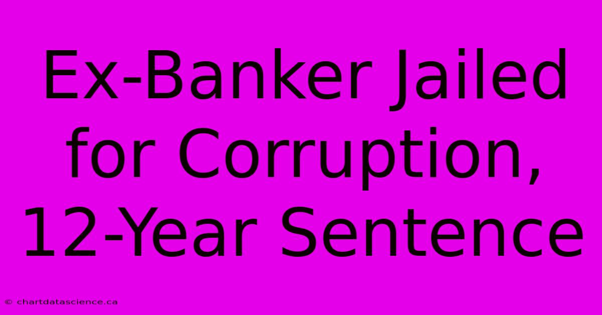 Ex-Banker Jailed For Corruption, 12-Year Sentence