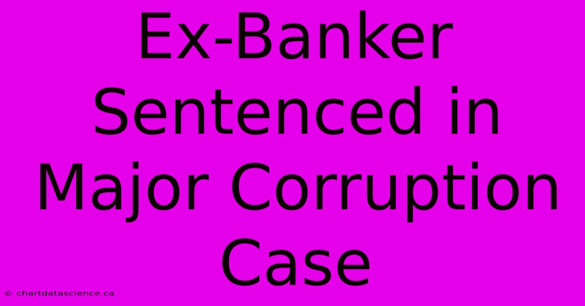 Ex-Banker Sentenced In Major Corruption Case