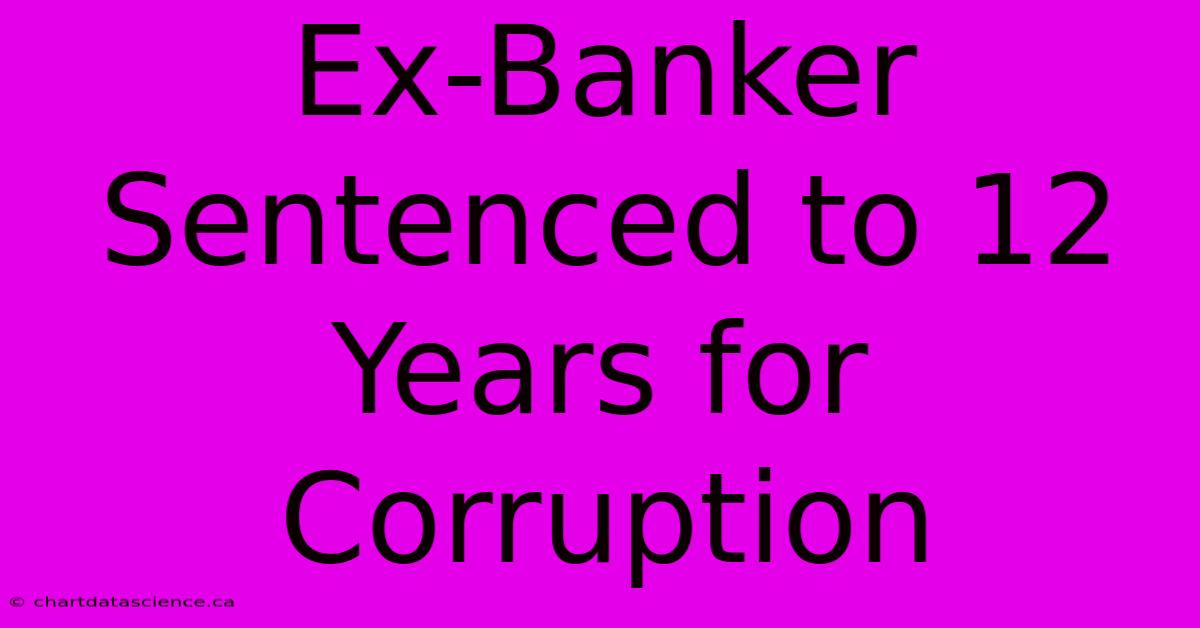 Ex-Banker Sentenced To 12 Years For Corruption