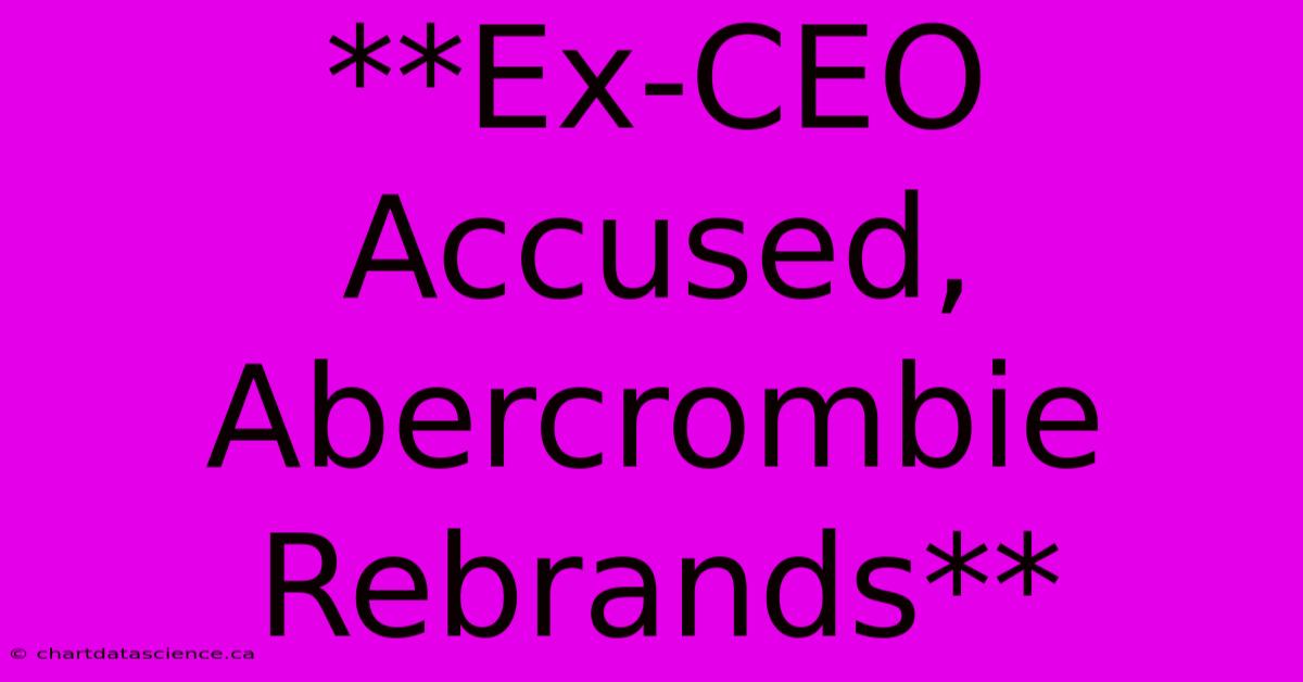 **Ex-CEO Accused, Abercrombie Rebrands**