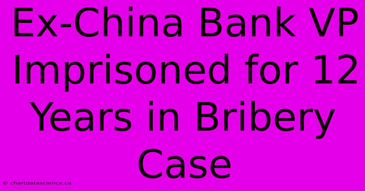 Ex-China Bank VP Imprisoned For 12 Years In Bribery Case