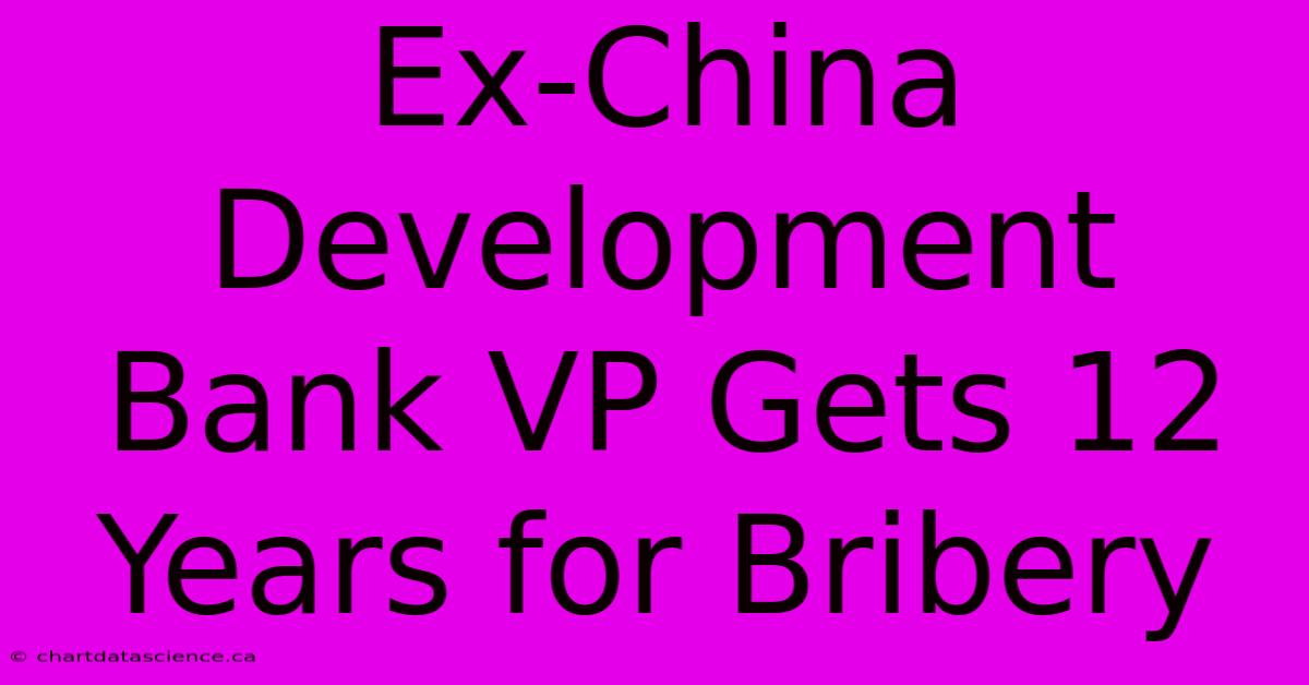 Ex-China Development Bank VP Gets 12 Years For Bribery