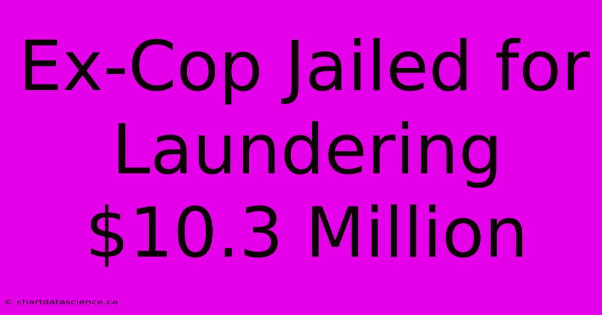 Ex-Cop Jailed For Laundering $10.3 Million