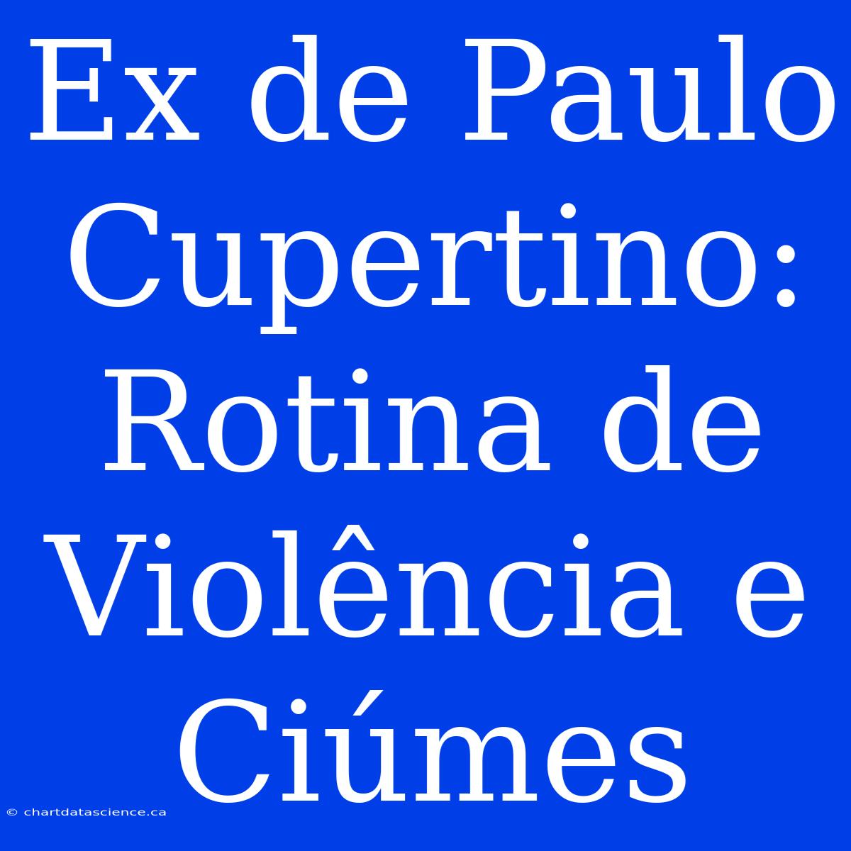 Ex De Paulo Cupertino: Rotina De Violência E Ciúmes