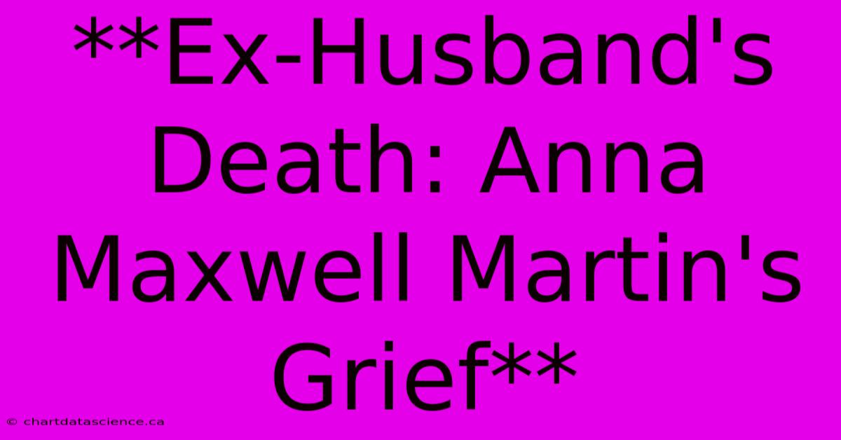 **Ex-Husband's Death: Anna Maxwell Martin's Grief** 