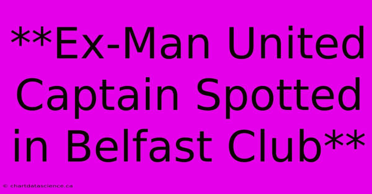 **Ex-Man United Captain Spotted In Belfast Club**