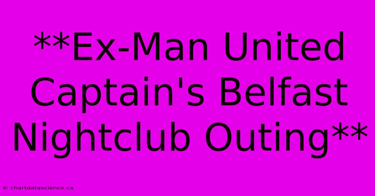 **Ex-Man United Captain's Belfast Nightclub Outing** 