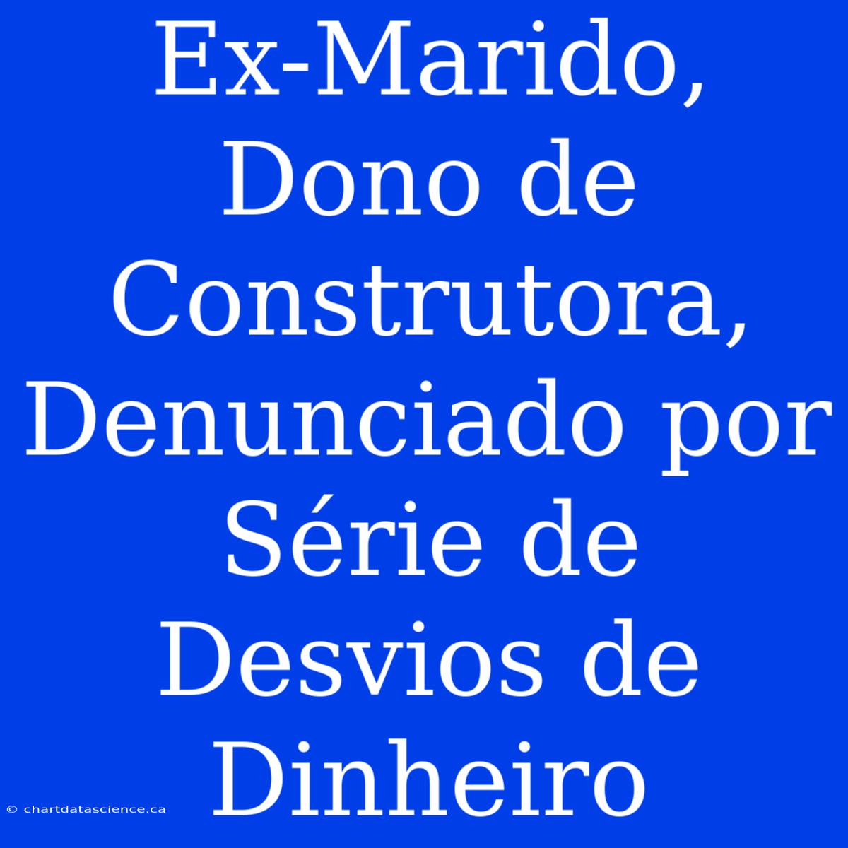 Ex-Marido, Dono De Construtora, Denunciado Por Série De Desvios De Dinheiro