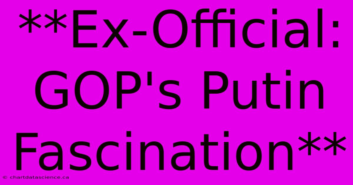 **Ex-Official: GOP's Putin Fascination** 