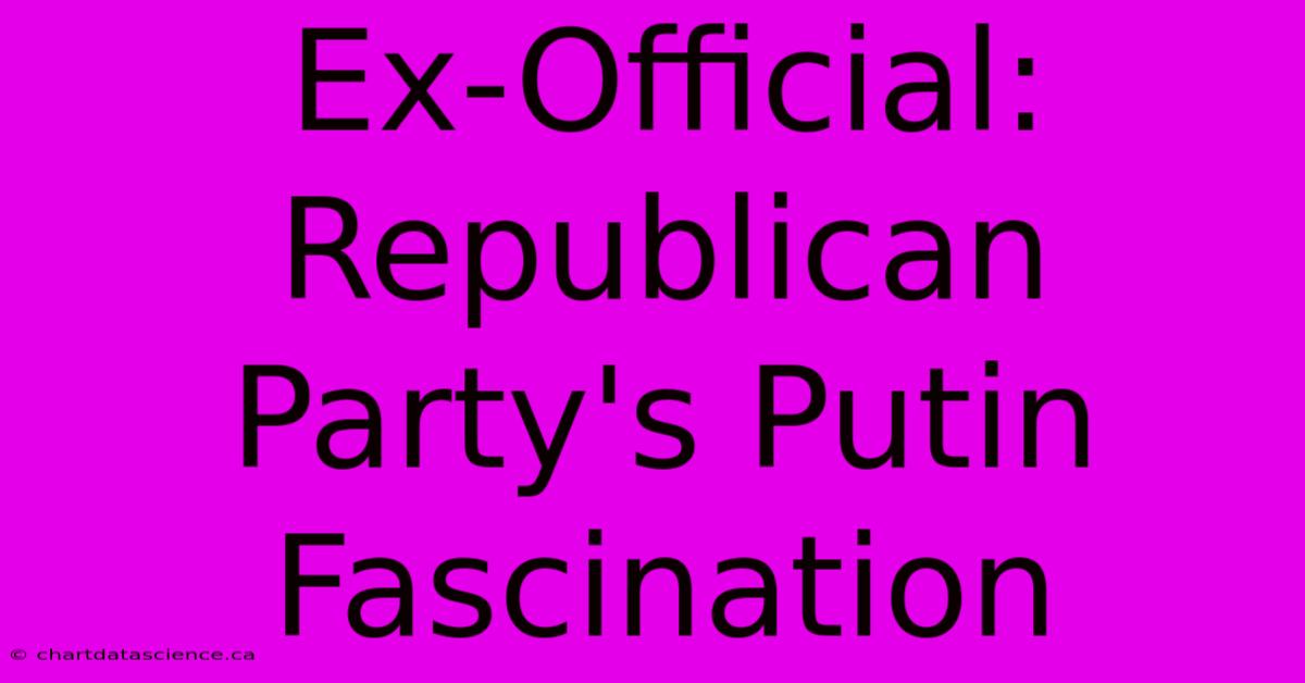 Ex-Official: Republican Party's Putin Fascination