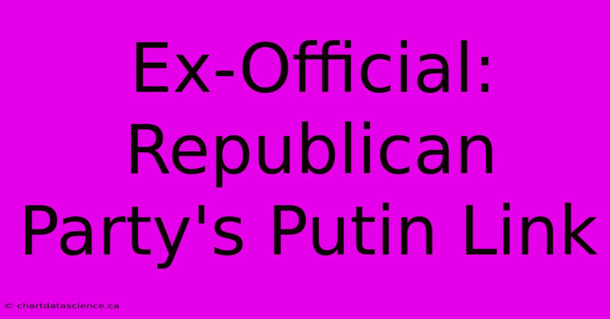 Ex-Official: Republican Party's Putin Link