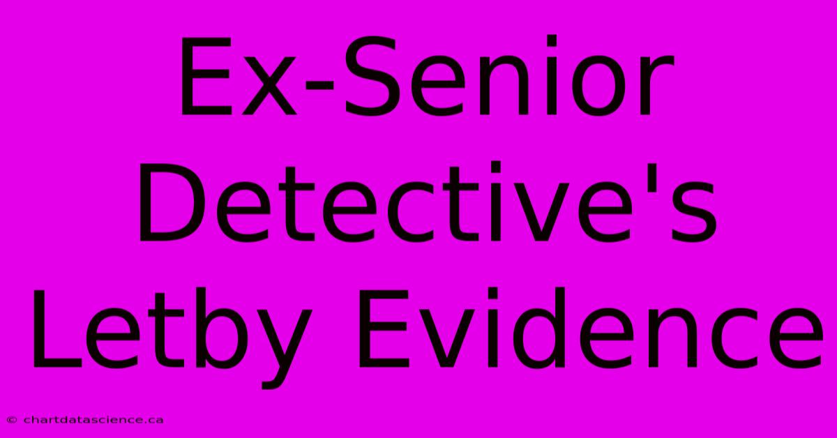 Ex-Senior Detective's Letby Evidence