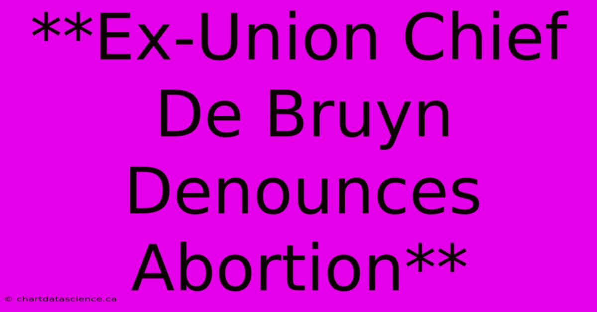 **Ex-Union Chief De Bruyn Denounces Abortion** 