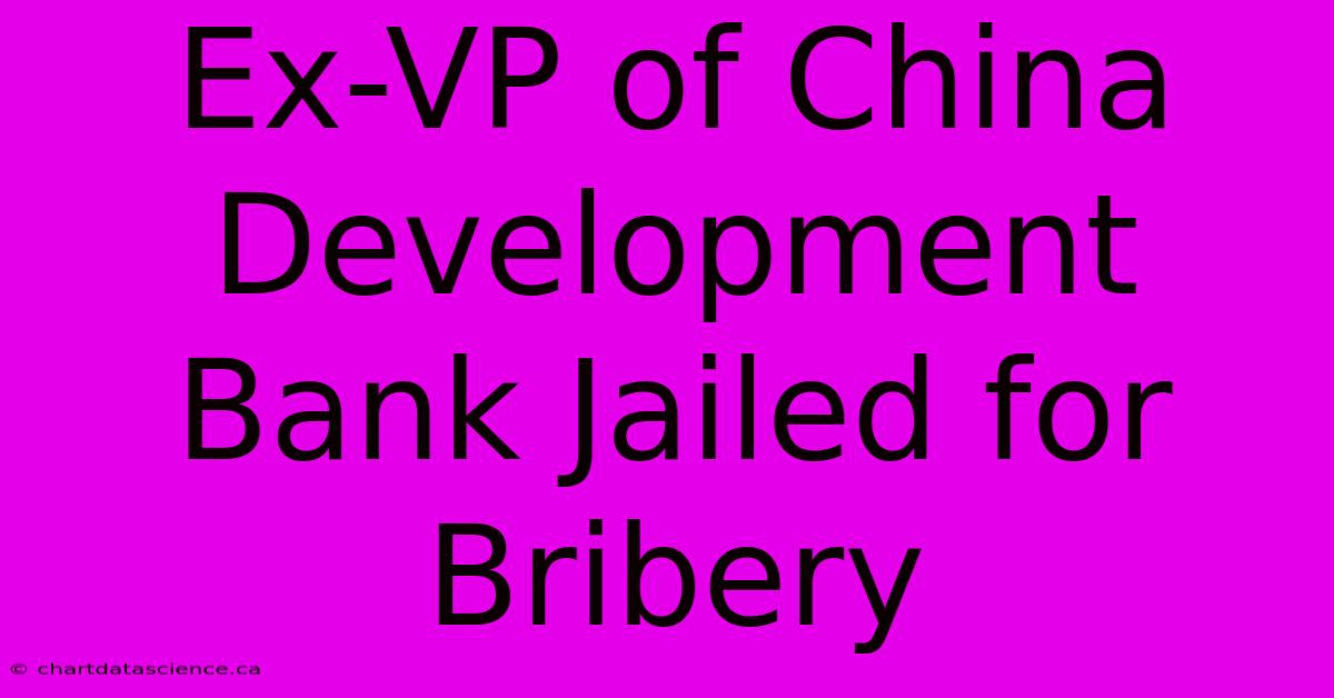 Ex-VP Of China Development Bank Jailed For Bribery