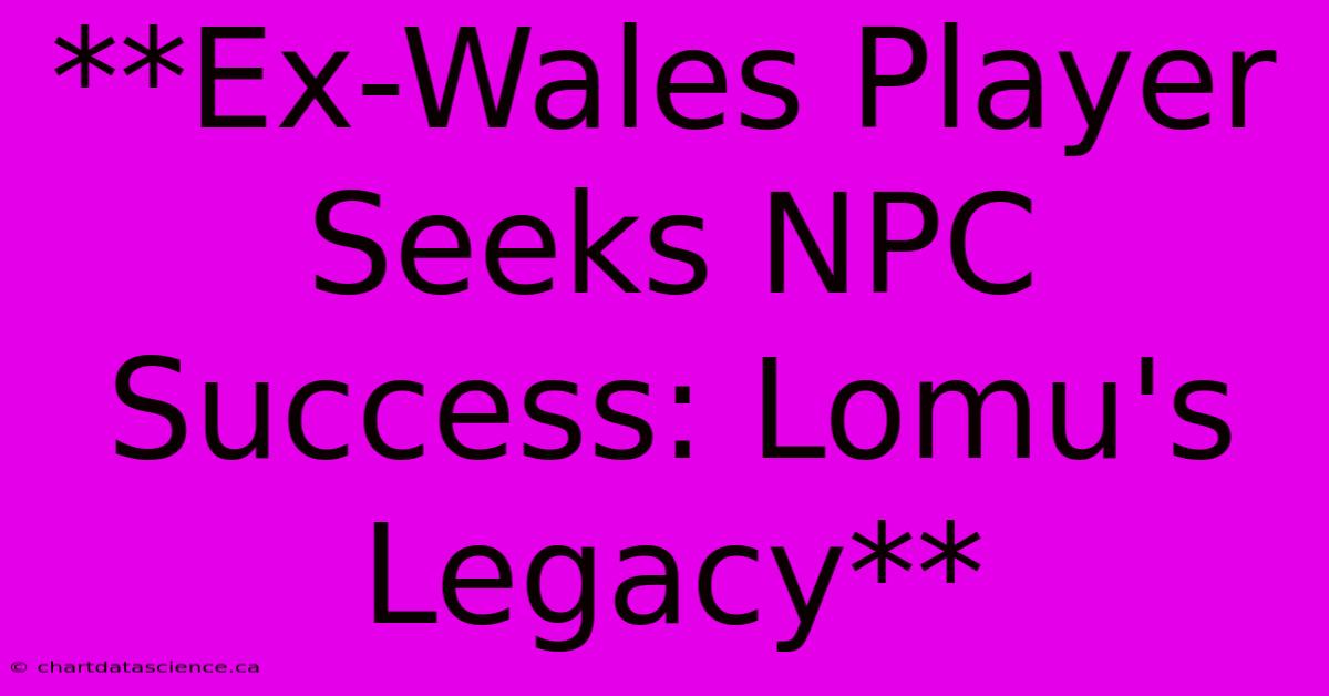 **Ex-Wales Player Seeks NPC Success: Lomu's Legacy** 