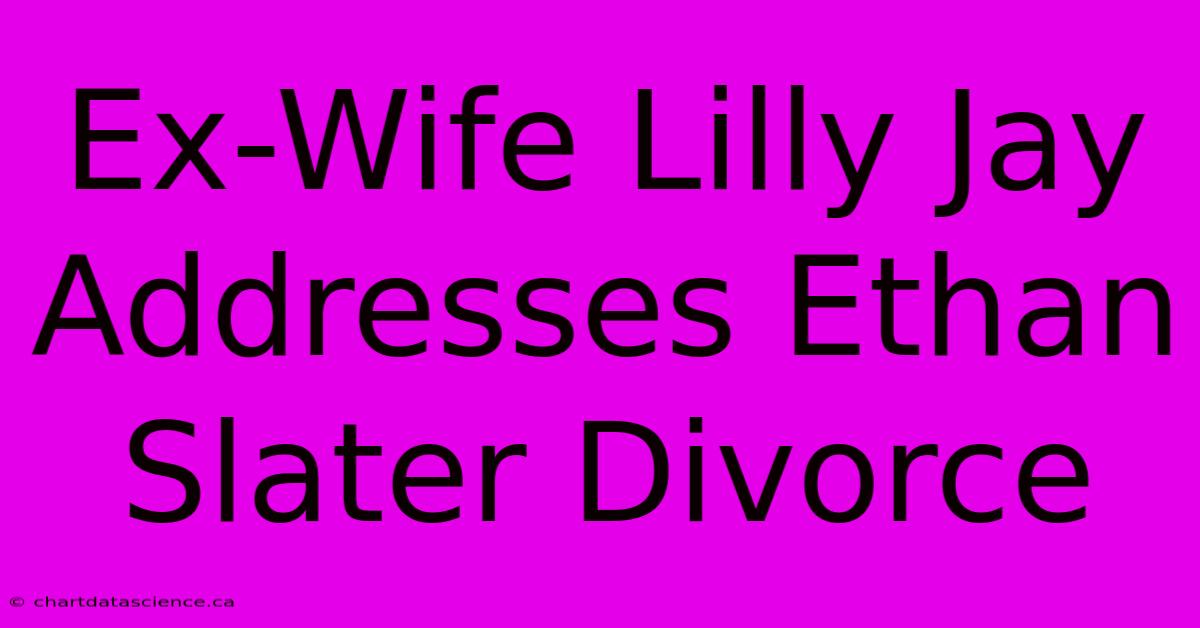 Ex-Wife Lilly Jay Addresses Ethan Slater Divorce