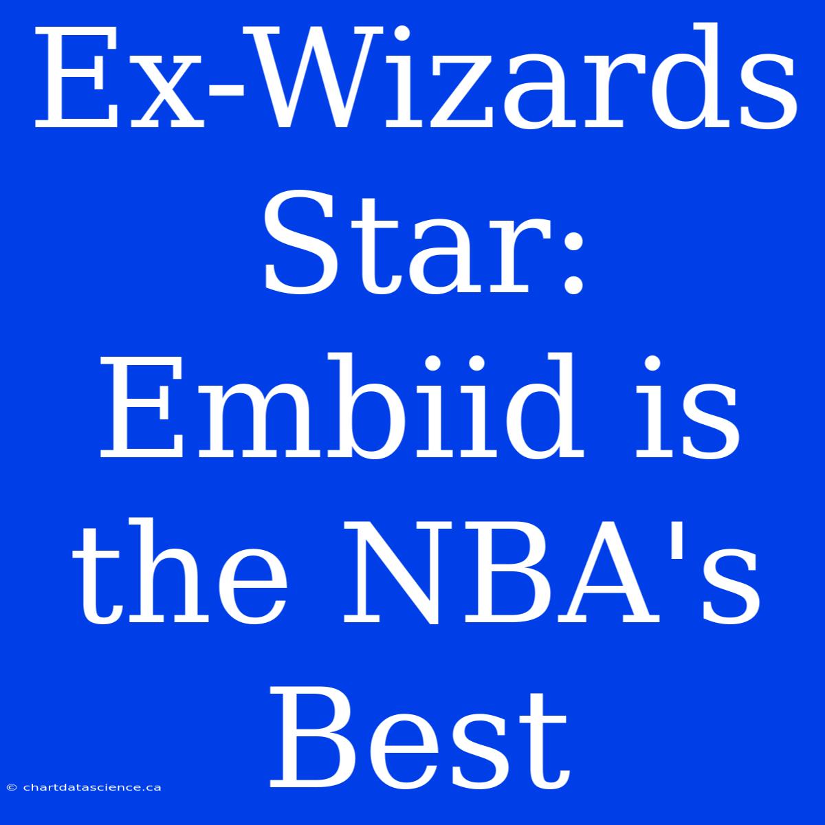 Ex-Wizards Star: Embiid Is The NBA's Best