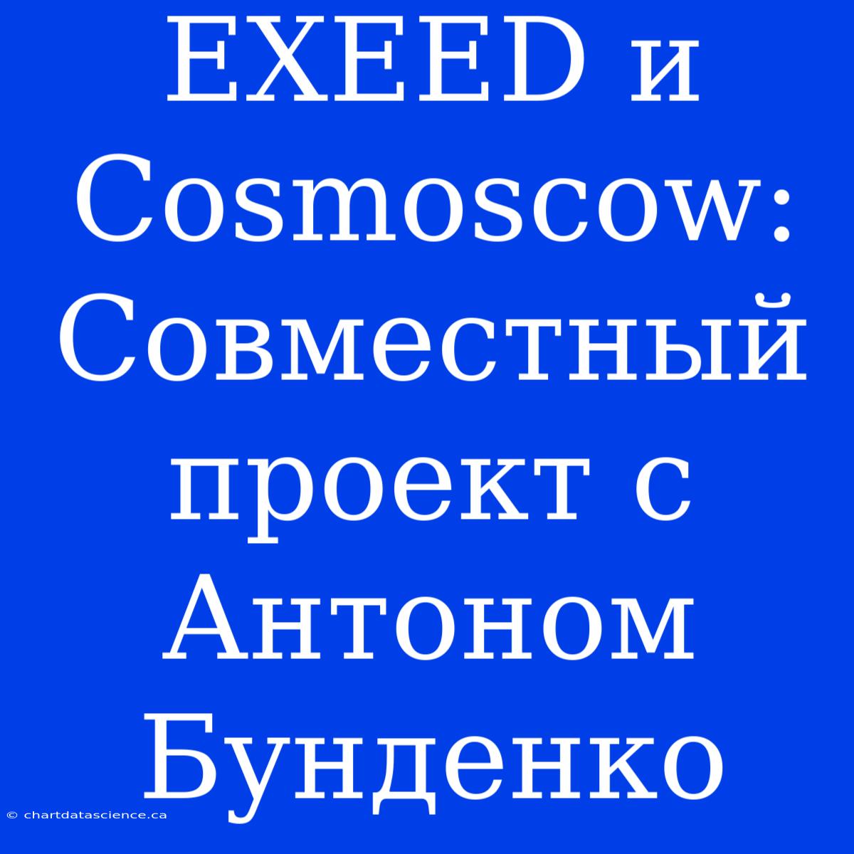 EXEED И Cosmoscow: Совместный Проект С Антоном Бунденко