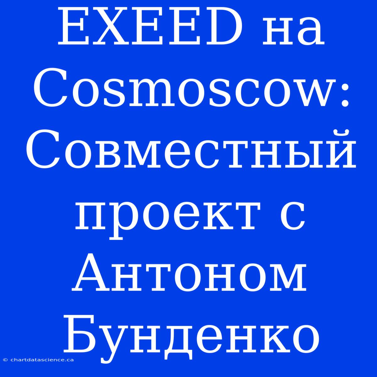 EXEED На Cosmoscow: Совместный Проект С Антоном Бунденко