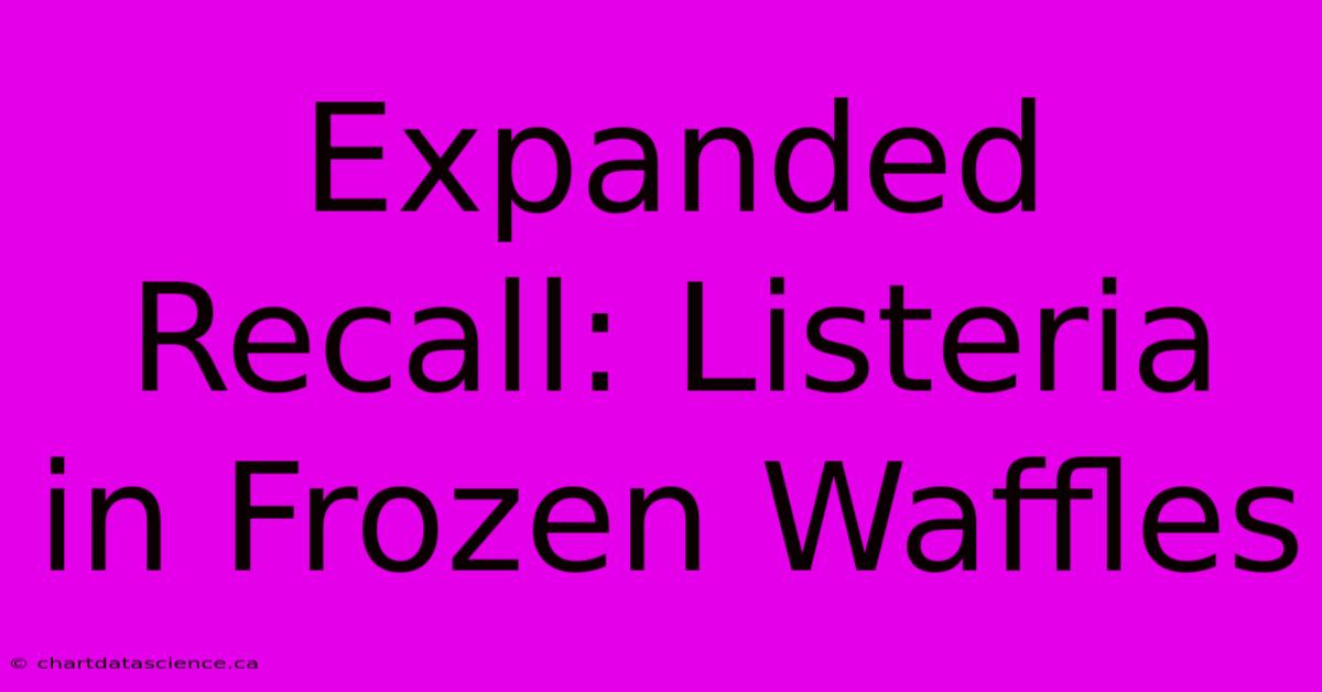 Expanded Recall: Listeria In Frozen Waffles