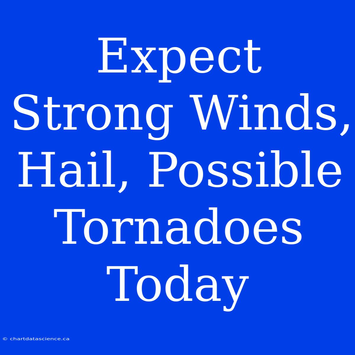 Expect Strong Winds, Hail, Possible Tornadoes Today