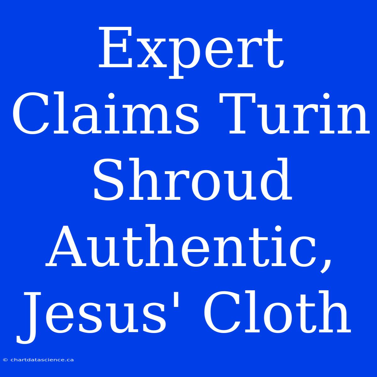 Expert Claims Turin Shroud Authentic, Jesus' Cloth