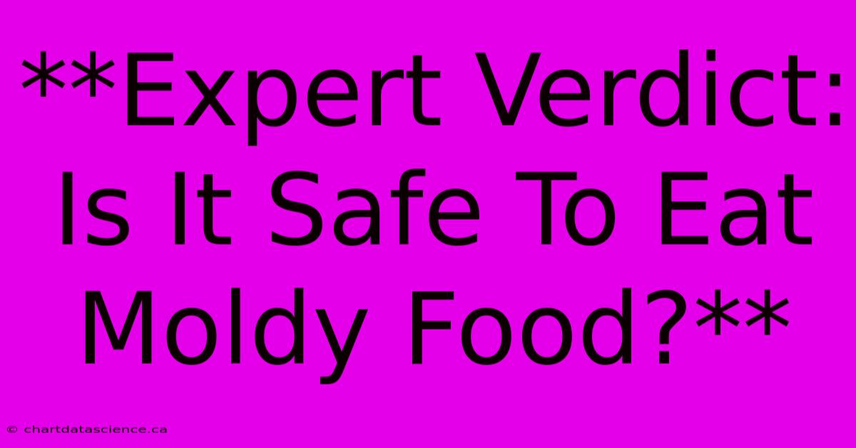 **Expert Verdict: Is It Safe To Eat Moldy Food?**