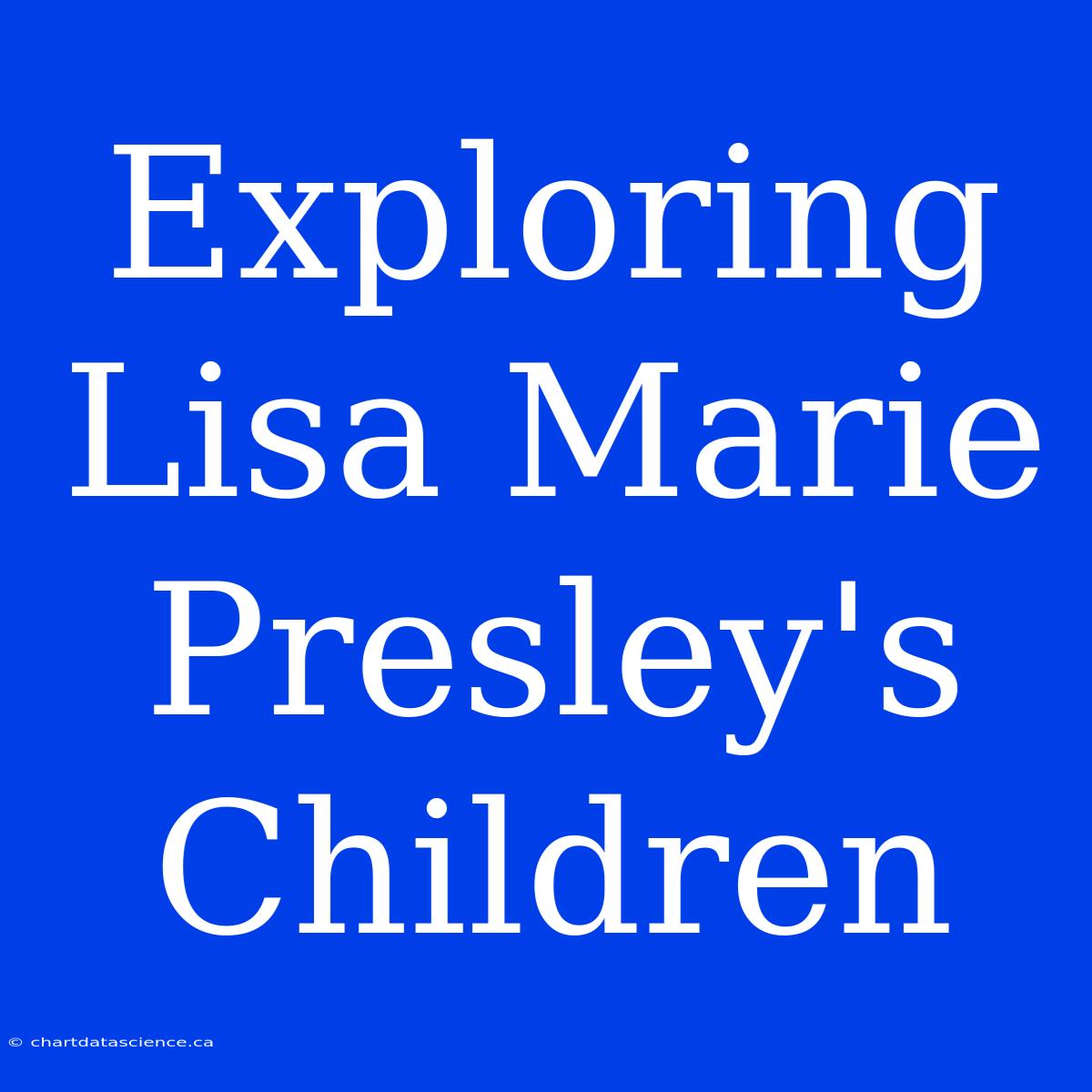 Exploring Lisa Marie Presley's Children