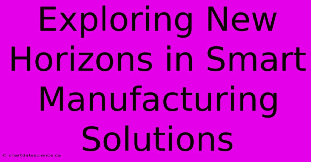 Exploring New Horizons In Smart Manufacturing Solutions