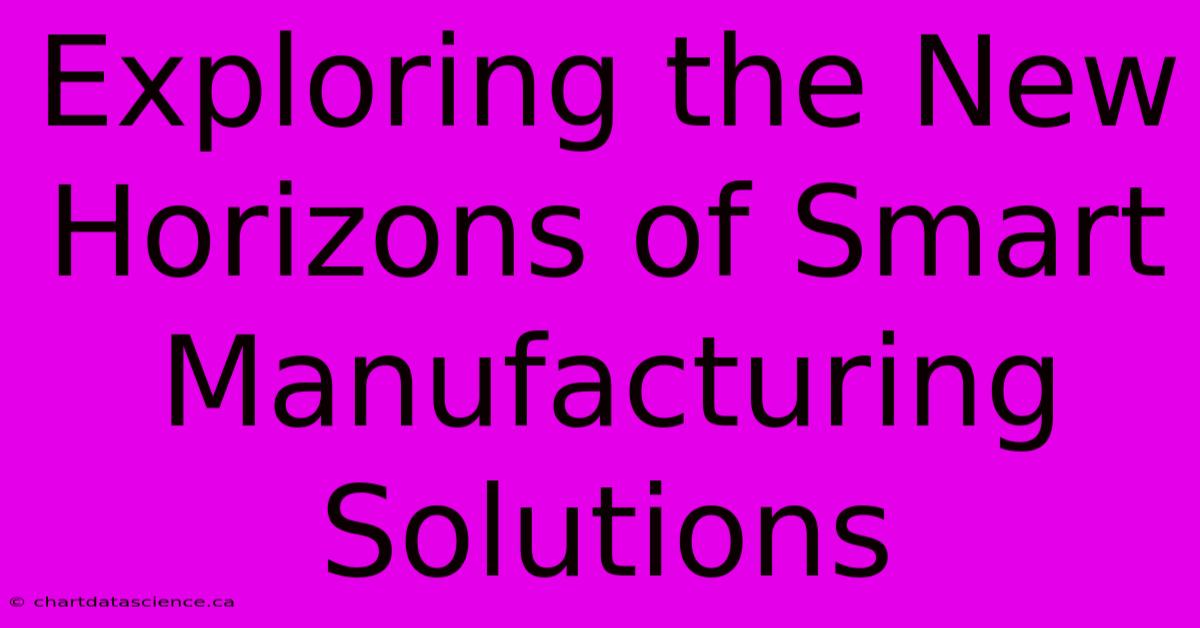 Exploring The New Horizons Of Smart Manufacturing Solutions