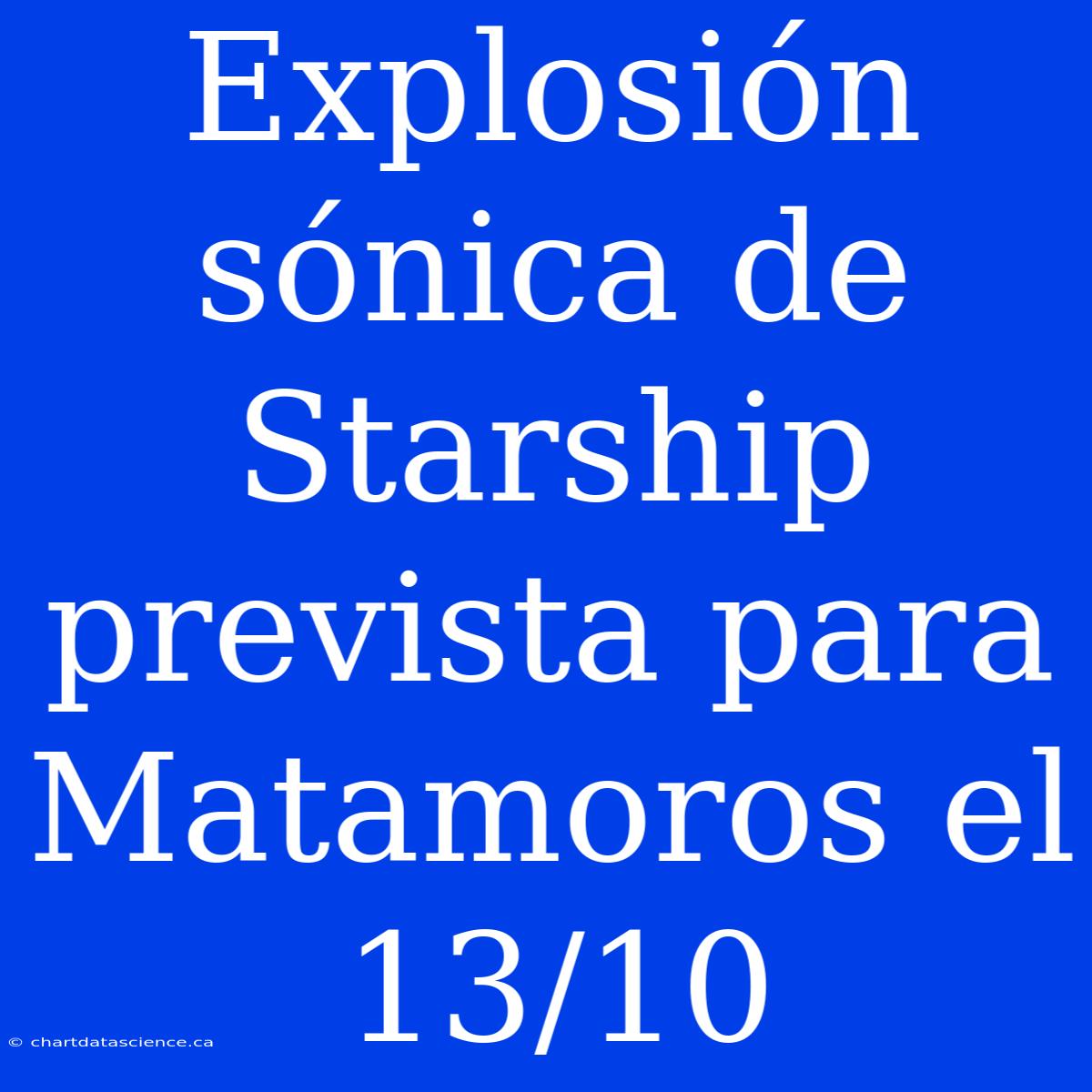 Explosión Sónica De Starship Prevista Para Matamoros El 13/10