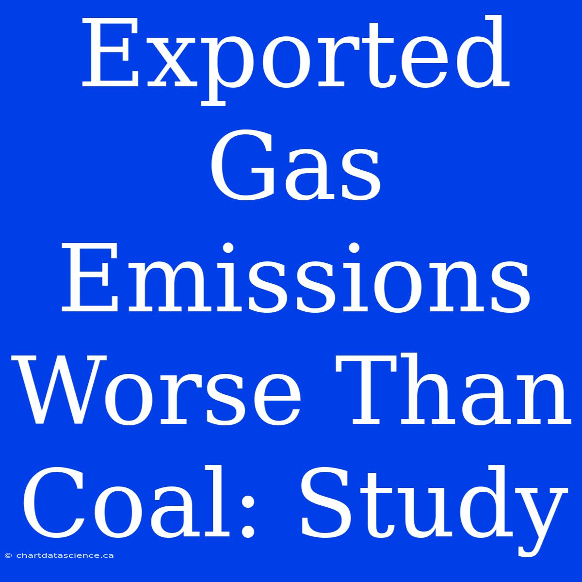 Exported Gas Emissions Worse Than Coal: Study