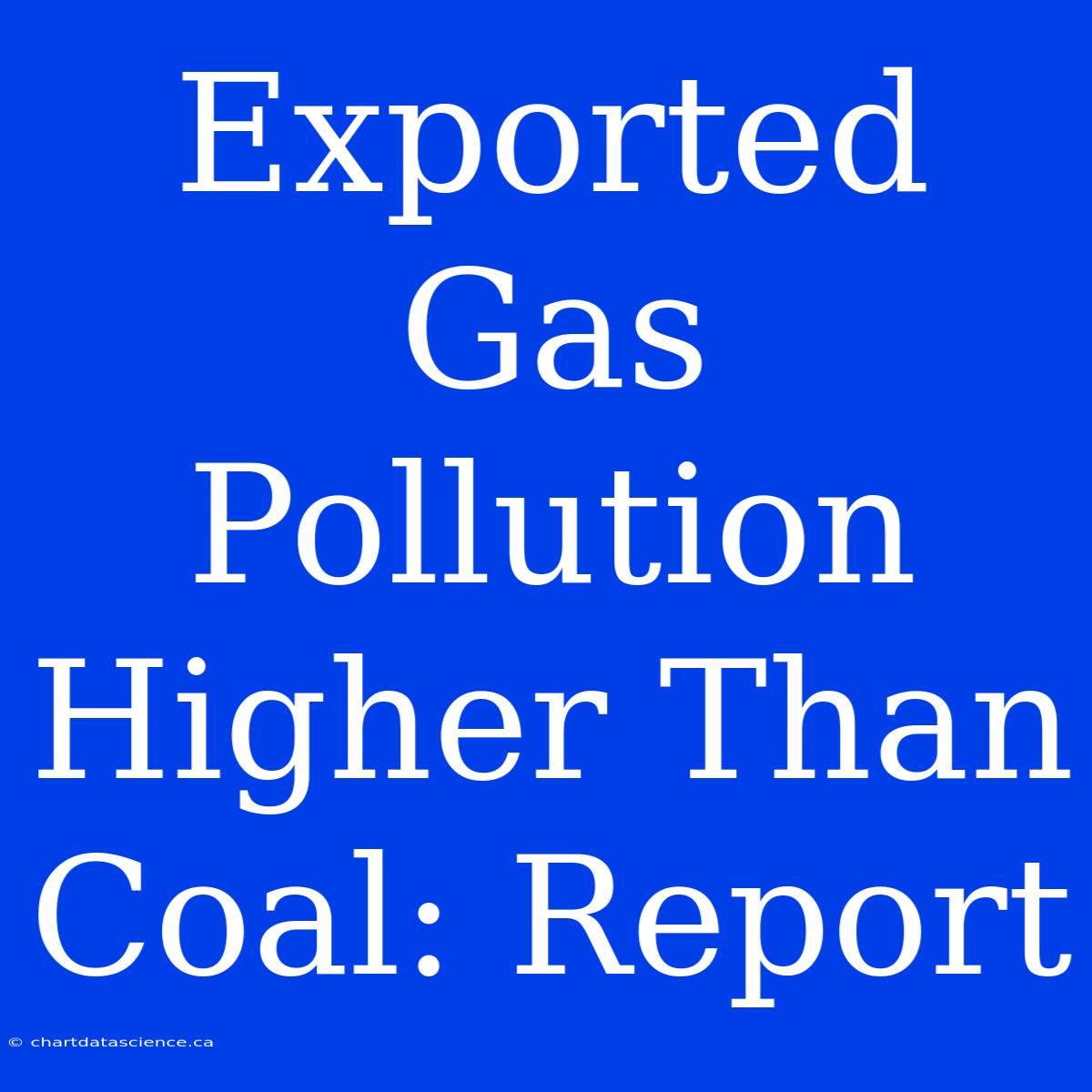 Exported Gas Pollution Higher Than Coal: Report