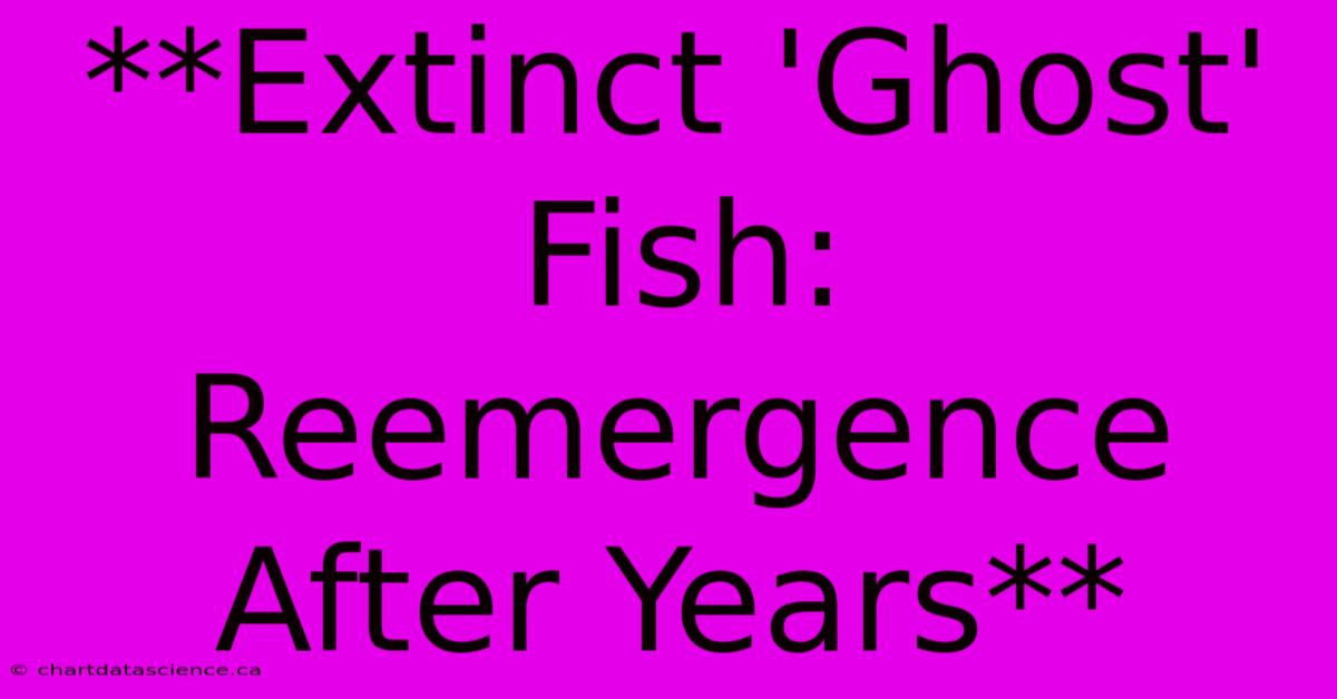 **Extinct 'Ghost' Fish: Reemergence After Years** 