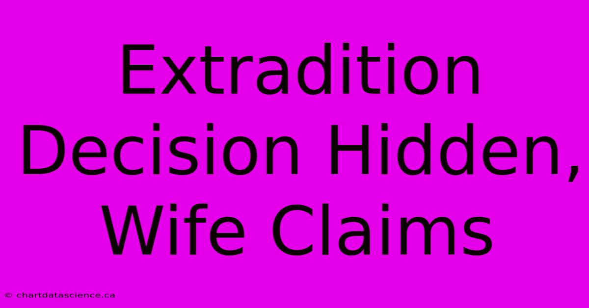 Extradition Decision Hidden, Wife Claims